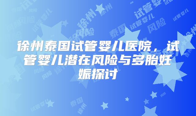 徐州泰国试管婴儿医院，试管婴儿潜在风险与多胎妊娠探讨