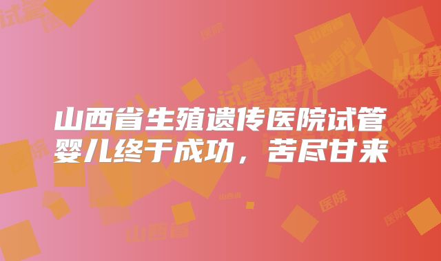 山西省生殖遗传医院试管婴儿终于成功，苦尽甘来