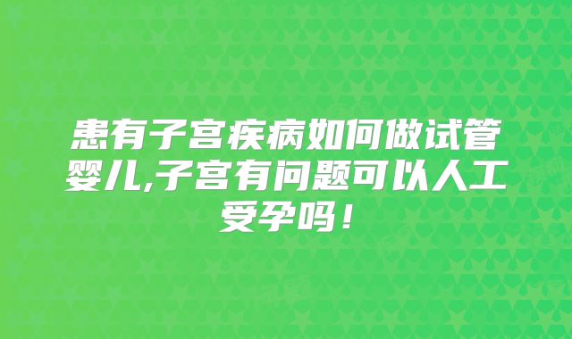 患有子宫疾病如何做试管婴儿,子宫有问题可以人工受孕吗！