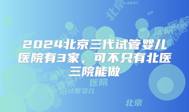 2024北京三代试管婴儿医院有3家，可不只有北医三院能做