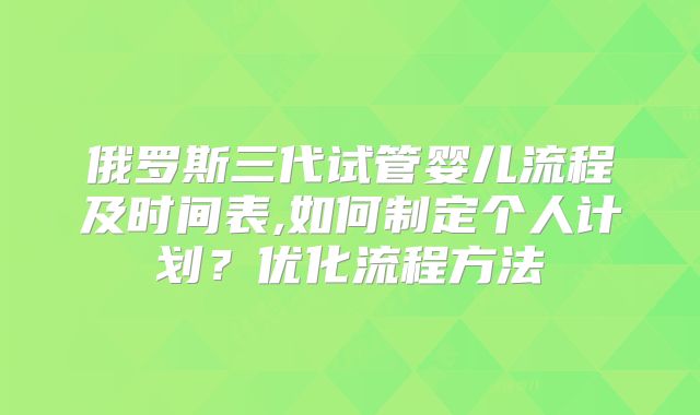 俄罗斯三代试管婴儿流程及时间表,如何制定个人计划？优化流程方法