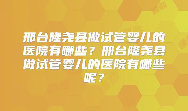 邢台隆尧县做试管婴儿的医院有哪些？邢台隆尧县做试管婴儿的医院有哪些呢？