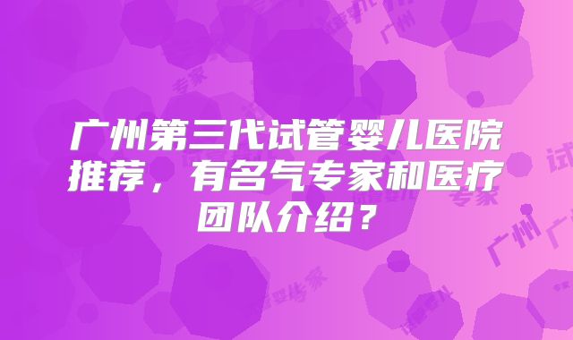 广州第三代试管婴儿医院推荐，有名气专家和医疗团队介绍？