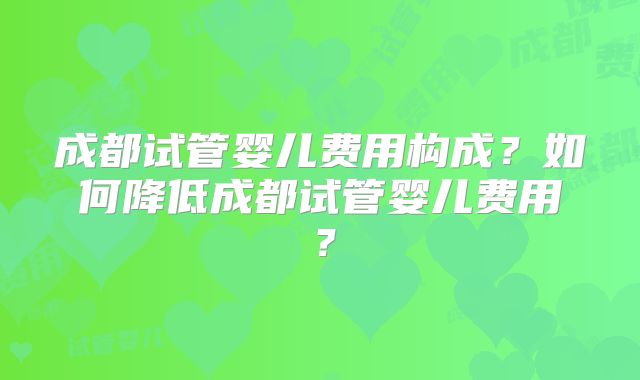 成都试管婴儿费用构成？如何降低成都试管婴儿费用？