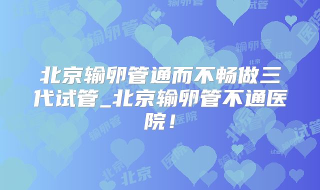 北京输卵管通而不畅做三代试管_北京输卵管不通医院！