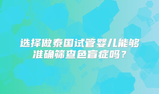 选择做泰国试管婴儿能够准确筛查色盲症吗？