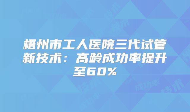 梧州市工人医院三代试管新技术：高龄成功率提升至60%
