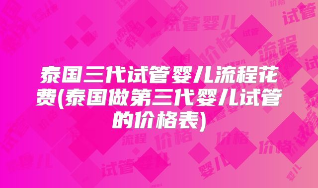 泰国三代试管婴儿流程花费(泰国做第三代婴儿试管的价格表)