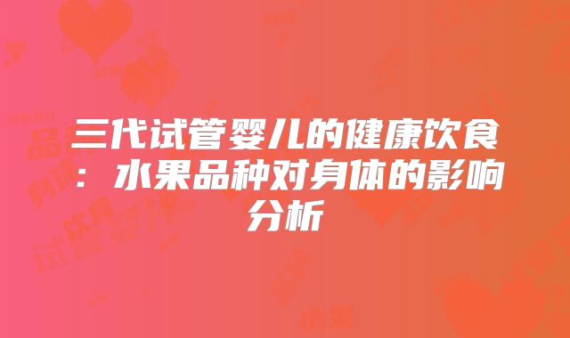 三代试管婴儿的健康饮食：水果品种对身体的影响分析