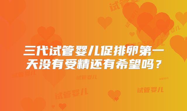 三代试管婴儿促排卵第一天没有受精还有希望吗？