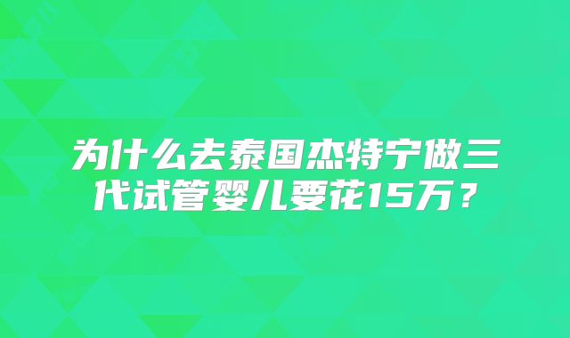 为什么去泰国杰特宁做三代试管婴儿要花15万？
