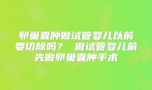 卵巢囊肿做试管婴儿以前要切除吗？ 做试管婴儿前先做卵巢囊肿手术