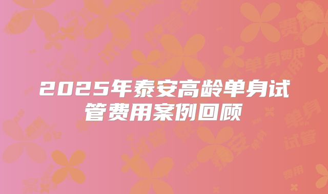 2025年泰安高龄单身试管费用案例回顾