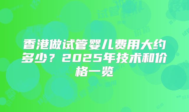香港做试管婴儿费用大约多少?2025年技术和价格一览