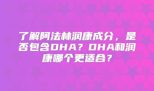 了解阿法林润康成分，是否包含DHA？DHA和润康哪个更适合？
