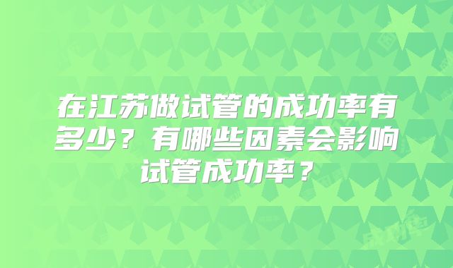 在江苏做试管的成功率有多少？有哪些因素会影响试管成功率？