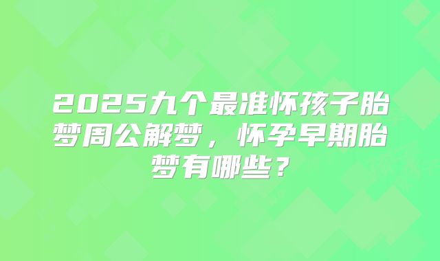 2025九个最准怀孩子胎梦周公解梦，怀孕早期胎梦有哪些？