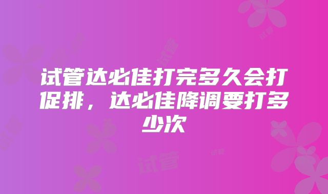 试管达必佳打完多久会打促排，达必佳降调要打多少次