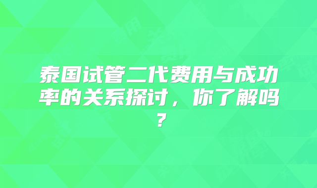 泰国试管二代费用与成功率的关系探讨，你了解吗？