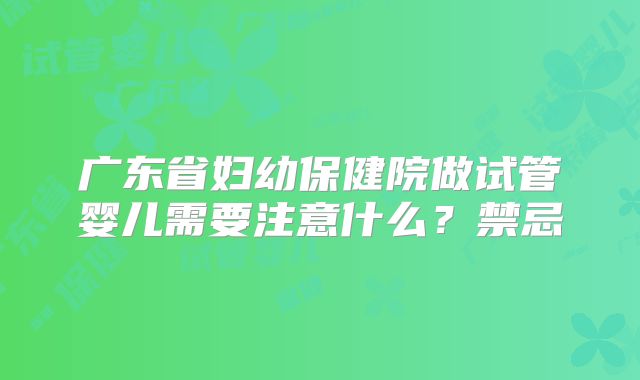 广东省妇幼保健院做试管婴儿需要注意什么？禁忌