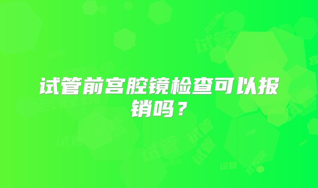 试管前宫腔镜检查可以报销吗？