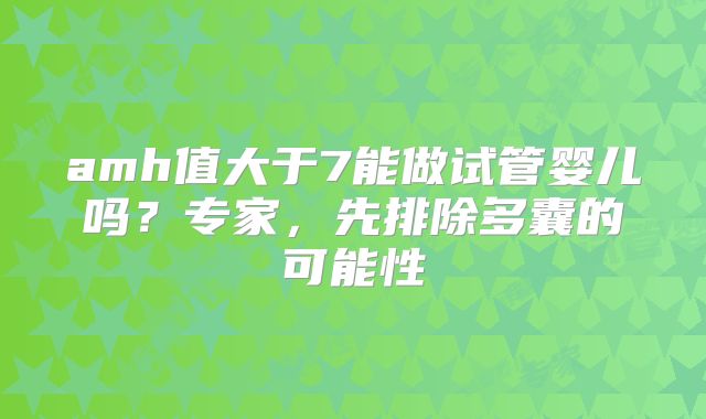 amh值大于7能做试管婴儿吗？专家，先排除多囊的可能性
