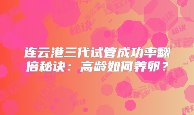 连云港三代试管成功率翻倍秘诀：高龄如何养卵？