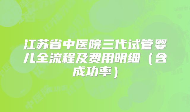 江苏省中医院三代试管婴儿全流程及费用明细（含成功率）