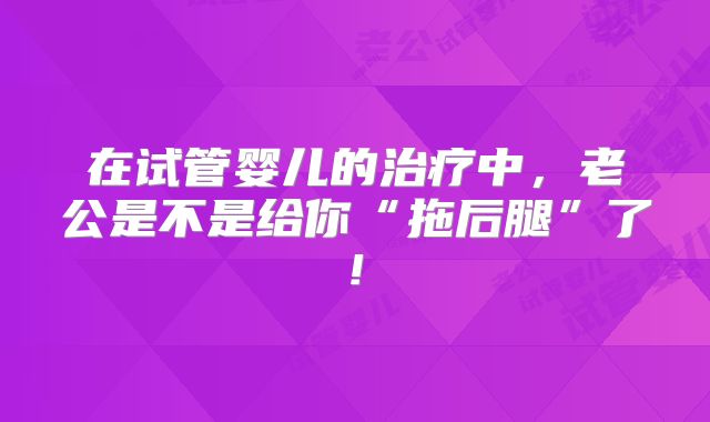 在试管婴儿的治疗中，老公是不是给你“拖后腿”了!