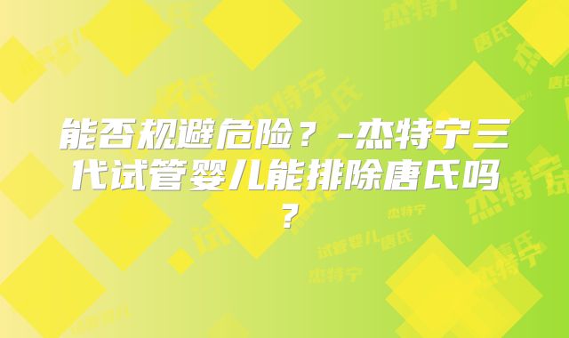 能否规避危险？-杰特宁三代试管婴儿能排除唐氏吗？