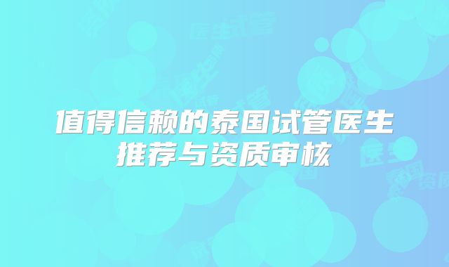 值得信赖的泰国试管医生推荐与资质审核