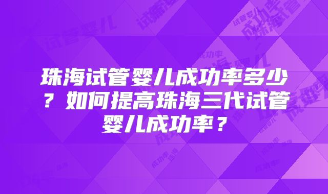 珠海试管婴儿成功率多少？如何提高珠海三代试管婴儿成功率？