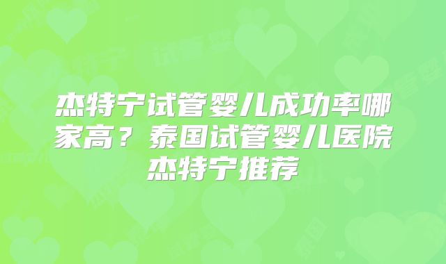 杰特宁试管婴儿成功率哪家高？泰国试管婴儿医院杰特宁推荐