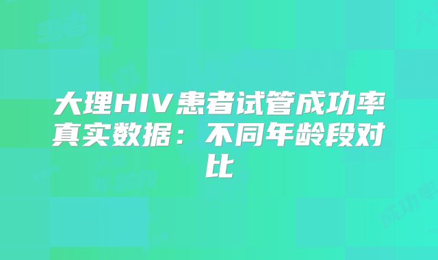 大理HIV患者试管成功率真实数据：不同年龄段对比
