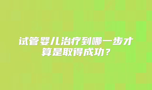 试管婴儿治疗到哪一步才算是取得成功？