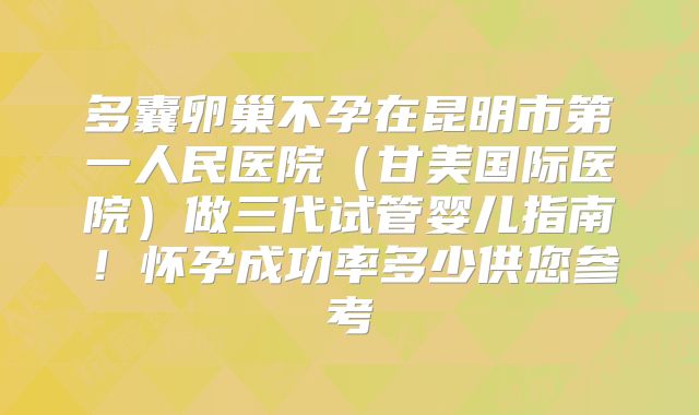 多囊卵巢不孕在昆明市第一人民医院（甘美国际医院）做三代试管婴儿指南！怀孕成功率多少供您参考