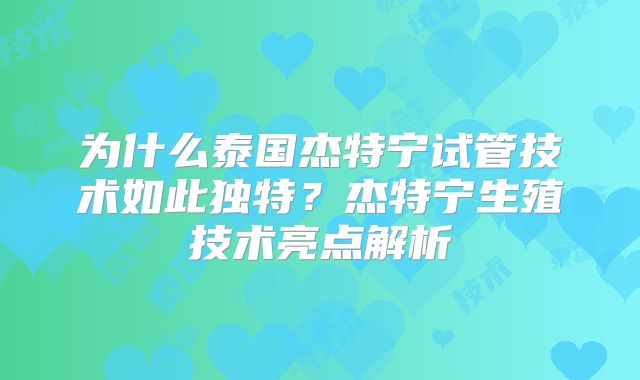 为什么泰国杰特宁试管技术如此独特？杰特宁生殖技术亮点解析
