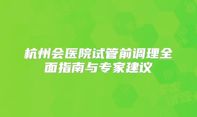 杭州会医院试管前调理全面指南与专家建议