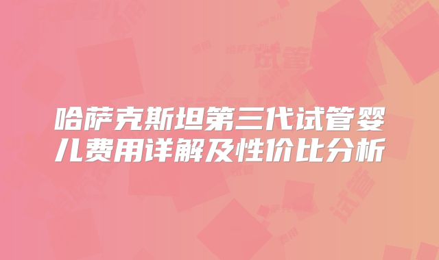 哈萨克斯坦第三代试管婴儿费用详解及性价比分析