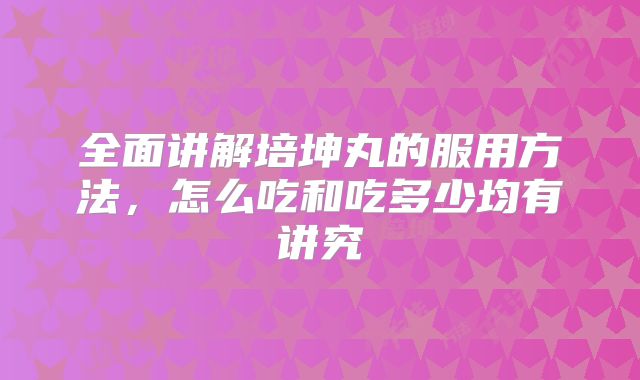 全面讲解培坤丸的服用方法，怎么吃和吃多少均有讲究
