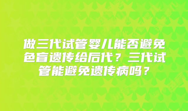 做三代试管婴儿能否避免色盲遗传给后代？三代试管能避免遗传病吗？