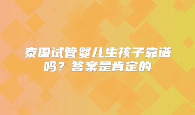 泰国试管婴儿生孩子靠谱吗？答案是肯定的