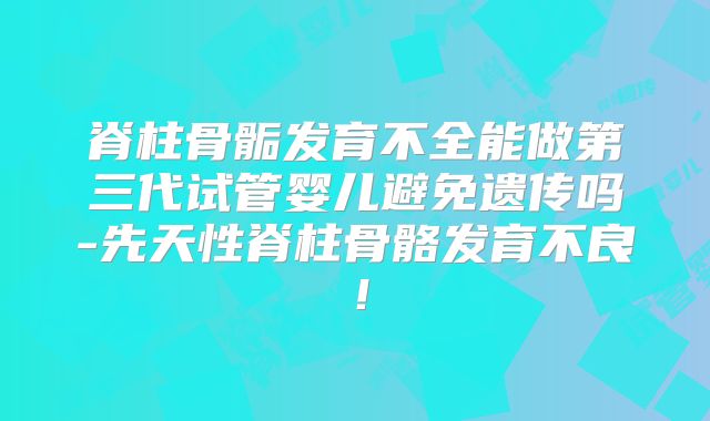 脊柱骨骺发育不全能做第三代试管婴儿避免遗传吗-先天性脊柱骨骼发育不良！
