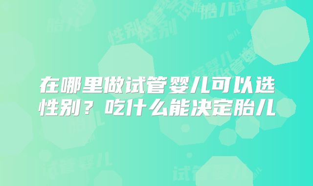 在哪里做试管婴儿可以选性别？吃什么能决定胎儿