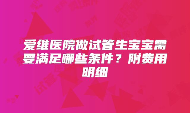 爱维医院做试管生宝宝需要满足哪些条件？附费用明细