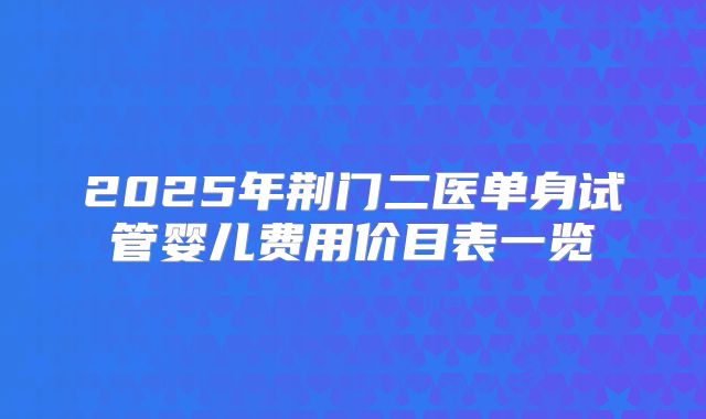 2025年荆门二医单身试管婴儿费用价目表一览