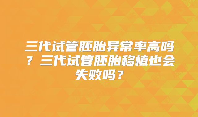 三代试管胚胎异常率高吗?三代试管胚胎移植也会失败吗?