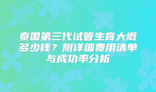 泰国第三代试管生育大概多少钱?附详细费用清单与成功率分析