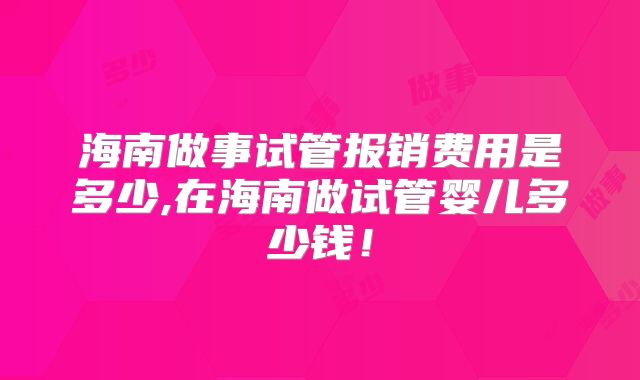 海南做事试管报销费用是多少,在海南做试管婴儿多少钱！