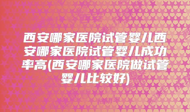 西安哪家医院试管婴儿西安哪家医院试管婴儿成功率高(西安哪家医院做试管婴儿比较好)